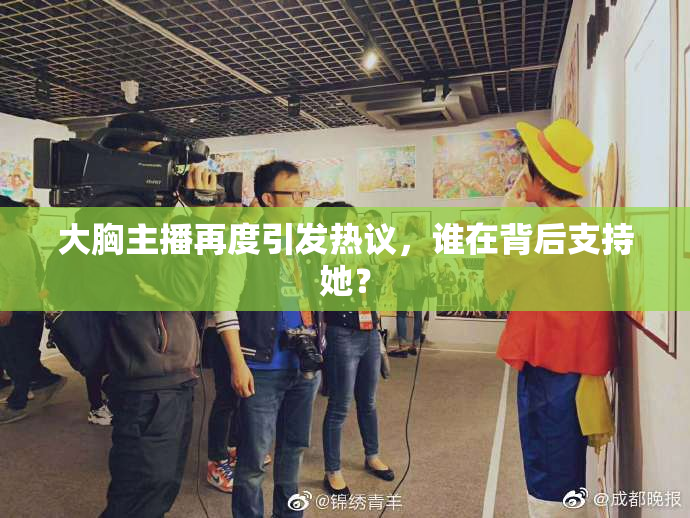 大胸主播再度引发热议，谁在背后支持她？
