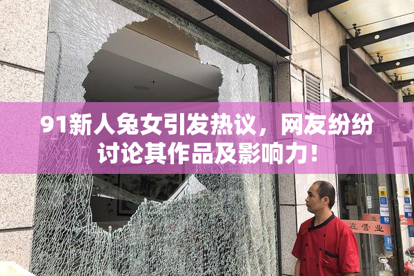 91新人兔女引发热议，网友纷纷讨论其作品及影响力！