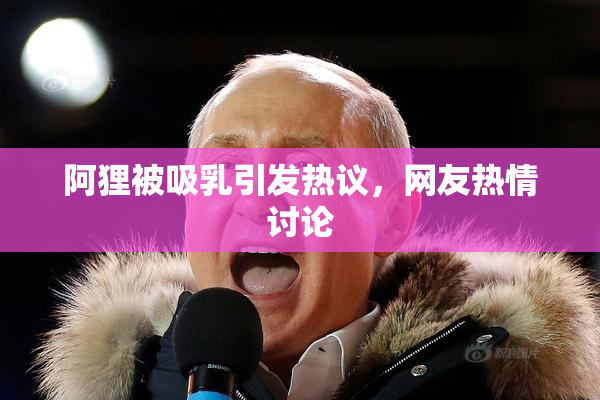 阿狸被吸乳引发热议，网友热情讨论