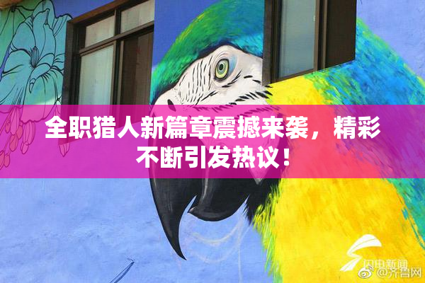 全职猎人新篇章震撼来袭，精彩不断引发热议！