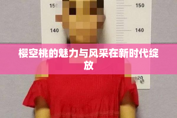 樱空桃的魅力与风采在新时代绽放