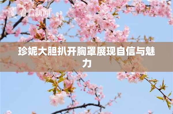 珍妮大胆扒开胸罩展现自信与魅力