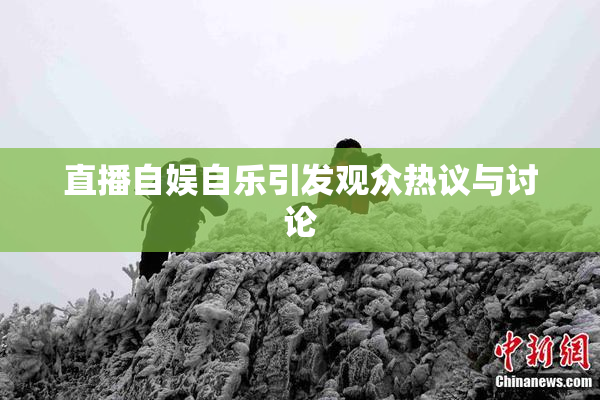 直播自娱自乐引发观众热议与讨论