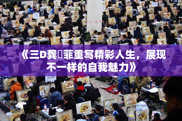 《三D龚玥菲重写精彩人生，展现不一样的自我魅力》