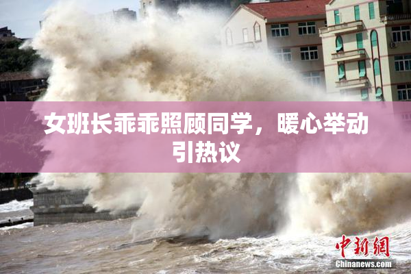 女班长乖乖照顾同学，暖心举动引热议