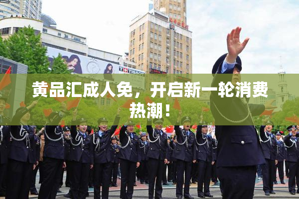 黄品汇成人免，开启新一轮消费热潮！