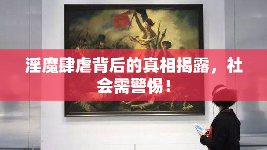 淫魔肆虐背后的真相揭露，社会需警惕！
