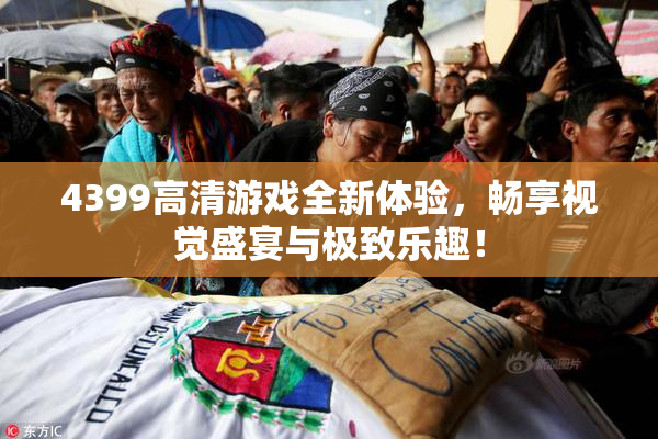4399高清游戏全新体验，畅享视觉盛宴与极致乐趣！