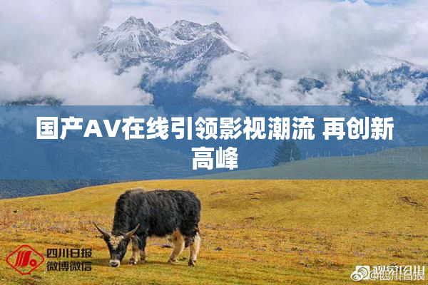 国产AV在线引领影视潮流 再创新高峰