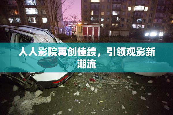 人人影院再创佳绩，引领观影新潮流
