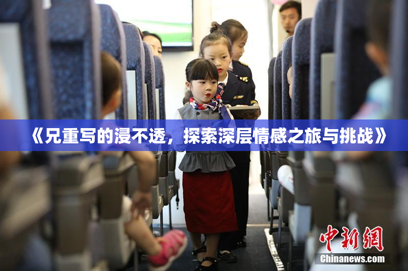 《兄重写的浸不透，探索深层情感之旅与挑战》