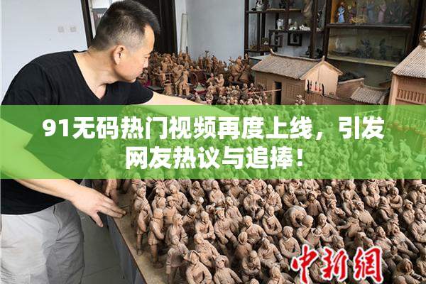 91无码热门视频再度上线，引发网友热议与追捧！