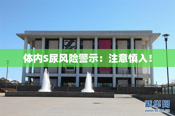 体内S尿风险警示：注意慎入！