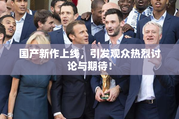 国产新作上线，引发观众热烈讨论与期待！