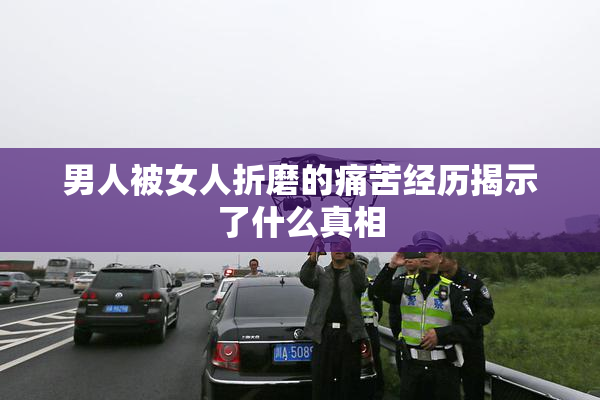 男人被女人折磨的痛苦经历揭示了什么真相