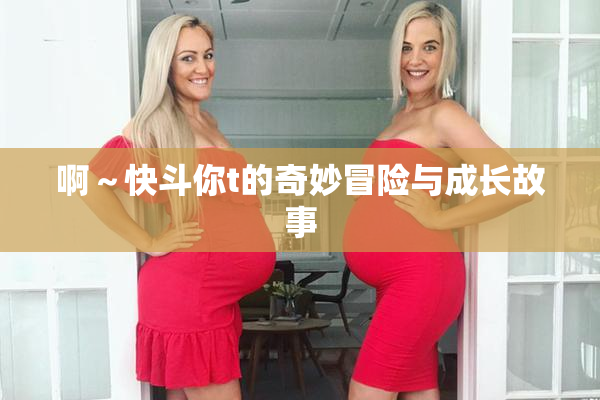 啊～快斗你t的奇妙冒险与成长故事