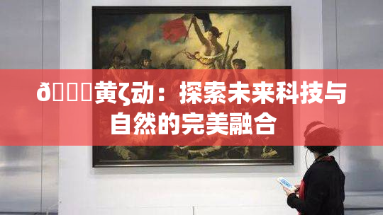 🔞黄ζ动：探索未来科技与自然的完美融合