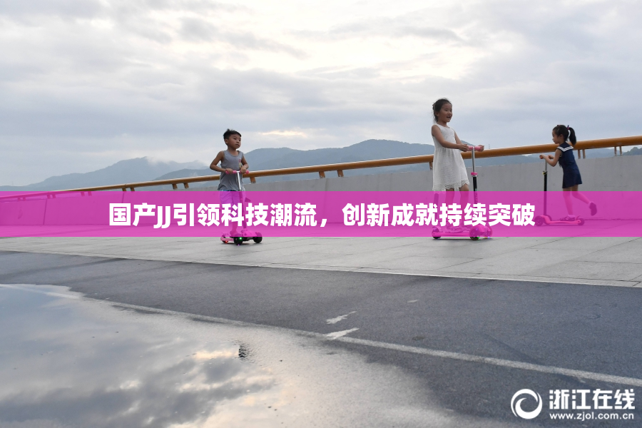 国产JJ引领科技潮流，创新成就持续突破