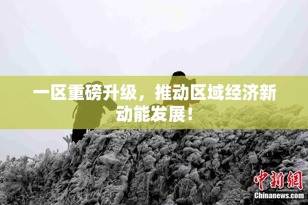 一区重磅升级，推动区域经济新动能发展！