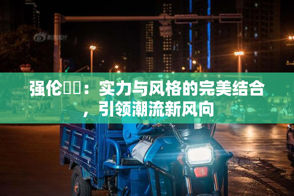 强伦妺妺：实力与风格的完美结合，引领潮流新风向