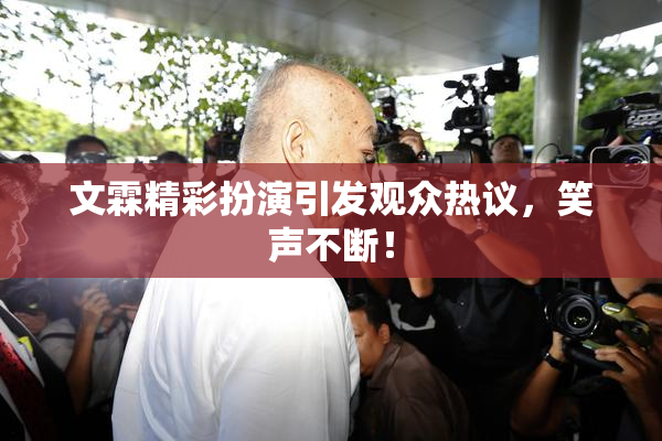 文霖精彩扮演引发观众热议，笑声不断！