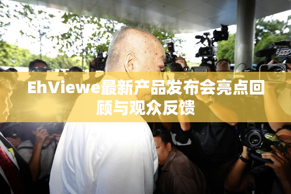 EhViewe最新产品发布会亮点回顾与观众反馈