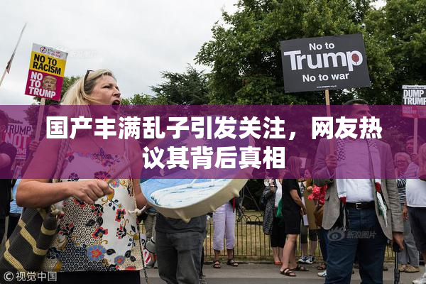 国产丰满乱子引发关注，网友热议其背后真相