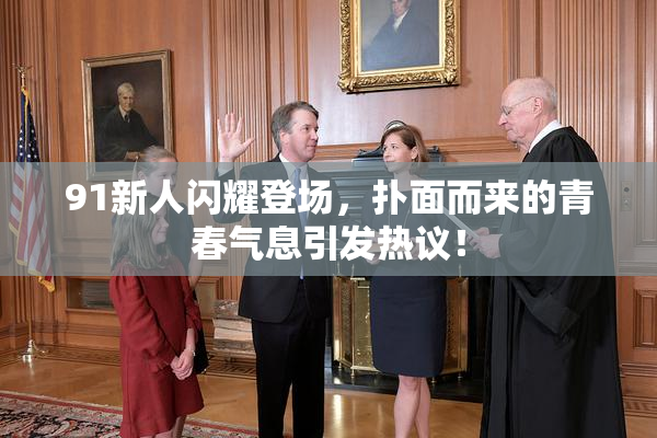 91新人闪耀登场，扑面而来的青春气息引发热议！