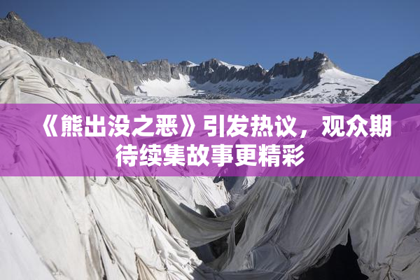 《熊出没之恶》引发热议，观众期待续集故事更精彩