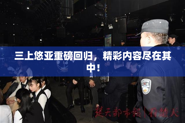 三上悠亚重磅回归，精彩内容尽在其中！
