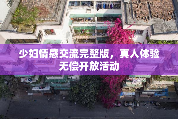 少妇情感交流完整版，真人体验无偿开放活动