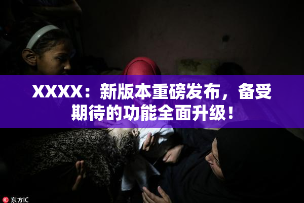XXXX：新版本重磅发布，备受期待的功能全面升级！
