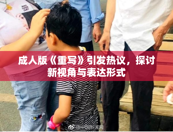 成人版《重写》引发热议，探讨新视角与表达形式
