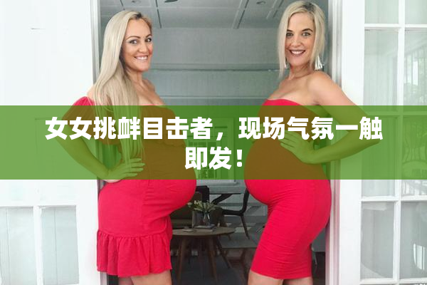 女女挑衅目击者，现场气氛一触即发！