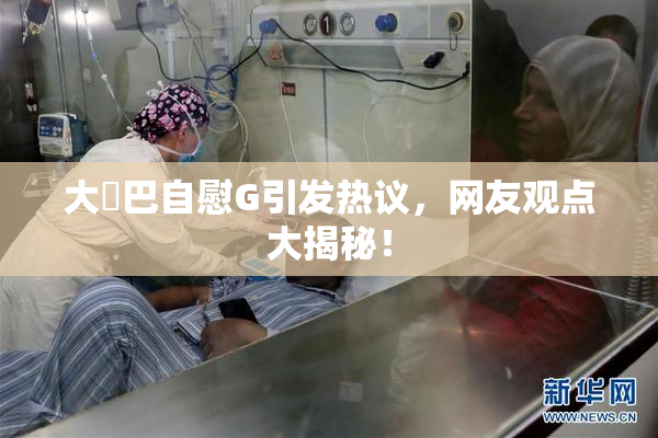 大鳮巴自慰G引发热议，网友观点大揭秘！
