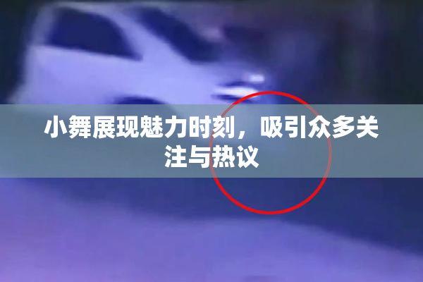 小舞展现魅力时刻，吸引众多关注与热议