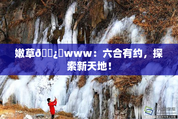 嫩草🌿‌www：六合有约，探索新天地！