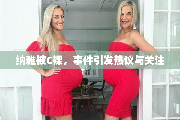 纳雅被C裸，事件引发热议与关注