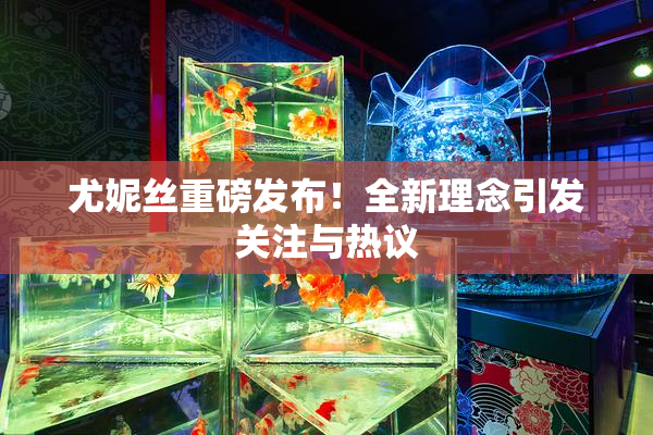 尤妮丝重磅发布！全新理念引发关注与热议