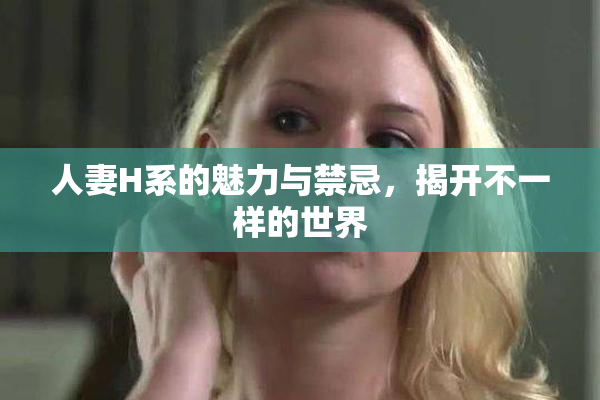 人妻H系的魅力与禁忌，揭开不一样的世界