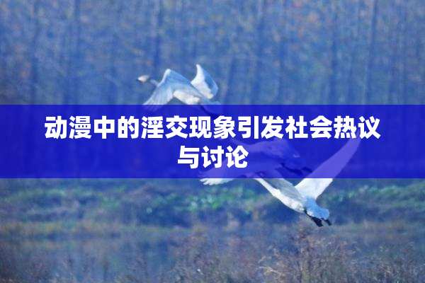 动漫中的淫交现象引发社会热议与讨论
