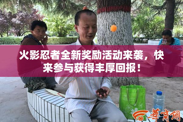 火影忍者全新奖励活动来袭，快来参与获得丰厚回报！