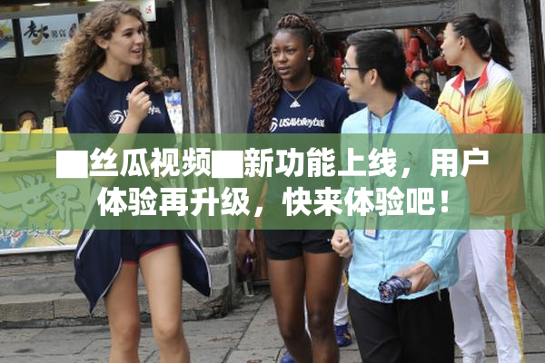 ▇丝瓜视频▇新功能上线，用户体验再升级，快来体验吧！