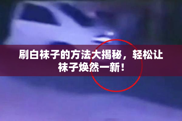 刷白袜子的方法大揭秘，轻松让袜子焕然一新！