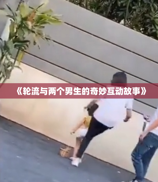 《轮流与两个男生的奇妙互动故事》