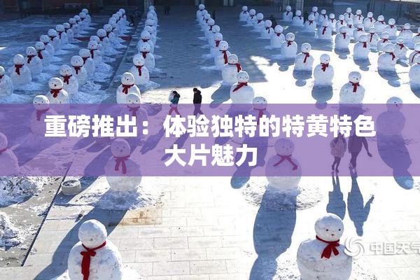 重磅推出：体验独特的特黄特色大片魅力