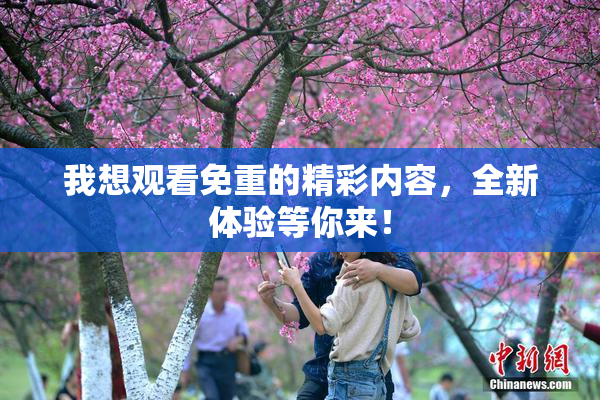 我想观看免重的精彩内容，全新体验等你来！