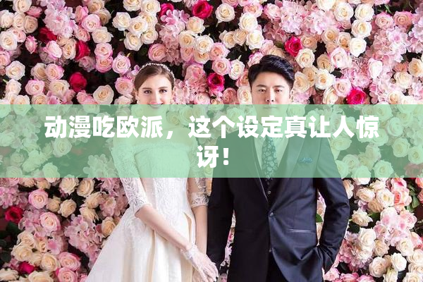 动漫吃欧派，这个设定真让人惊讶！