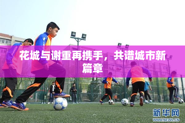 花城与谢重再携手，共谱城市新篇章