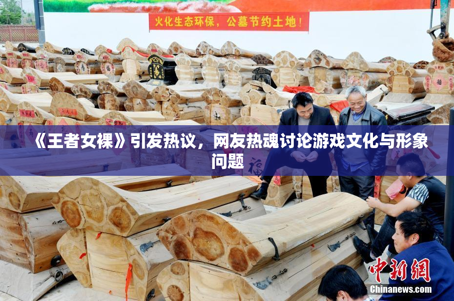 《王者女裸》引发热议，网友热魂讨论游戏文化与形象问题